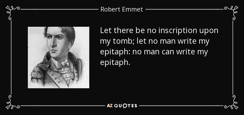 Let there be no inscription upon my tomb; let no man write my epitaph: no man can write my epitaph. - Robert Emmet