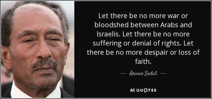 Let there be no more war or bloodshed between Arabs and Israelis. Let there be no more suffering or denial of rights. Let there be no more despair or loss of faith. - Anwar Sadat