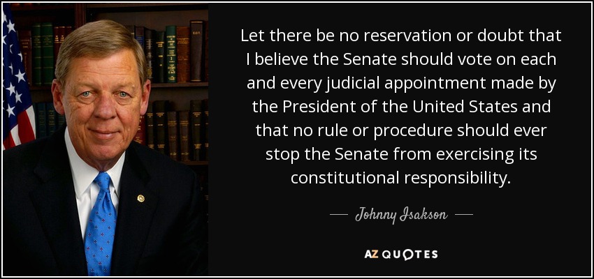 Let there be no reservation or doubt that I believe the Senate should vote on each and every judicial appointment made by the President of the United States and that no rule or procedure should ever stop the Senate from exercising its constitutional responsibility. - Johnny Isakson