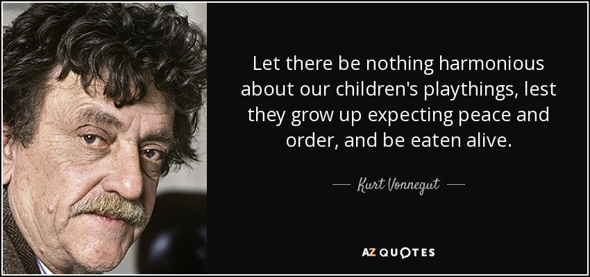 Let there be nothing harmonious about our children's playthings, lest they grow up expecting peace and order, and be eaten alive. - Kurt Vonnegut