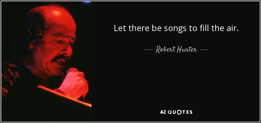 Let there be songs to fill the air. - Robert Hunter