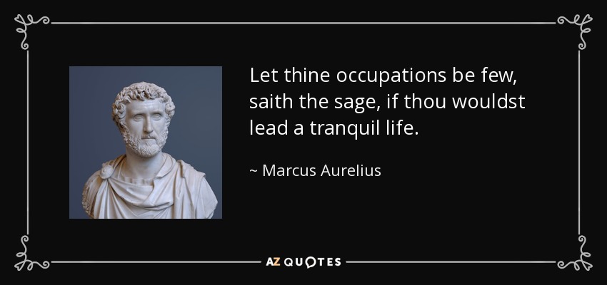 Let thine occupations be few, saith the sage, if thou wouldst lead a tranquil life. - Marcus Aurelius