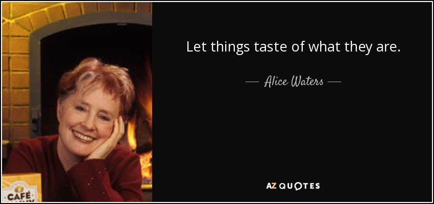Let things taste of what they are. - Alice Waters