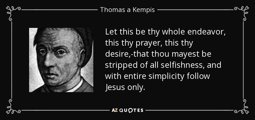 Let this be thy whole endeavor, this thy prayer, this thy desire,-that thou mayest be stripped of all selfishness, and with entire simplicity follow Jesus only. - Thomas a Kempis