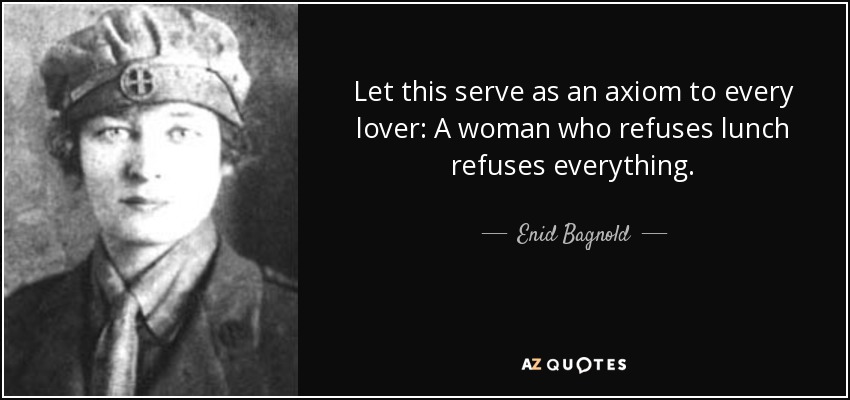 Let this serve as an axiom to every lover: A woman who refuses lunch refuses everything. - Enid Bagnold