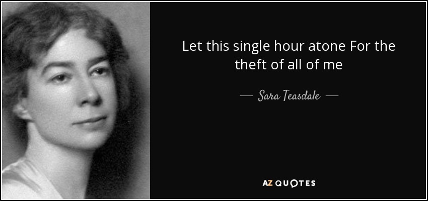 Let this single hour atone For the theft of all of me - Sara Teasdale