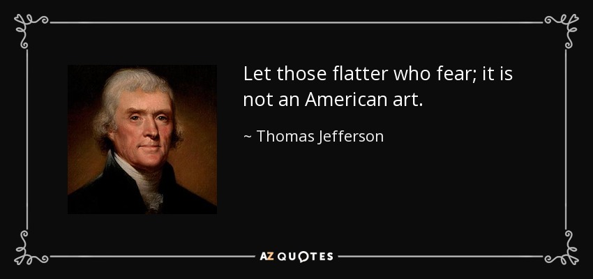 Let those flatter who fear; it is not an American art . - Thomas Jefferson