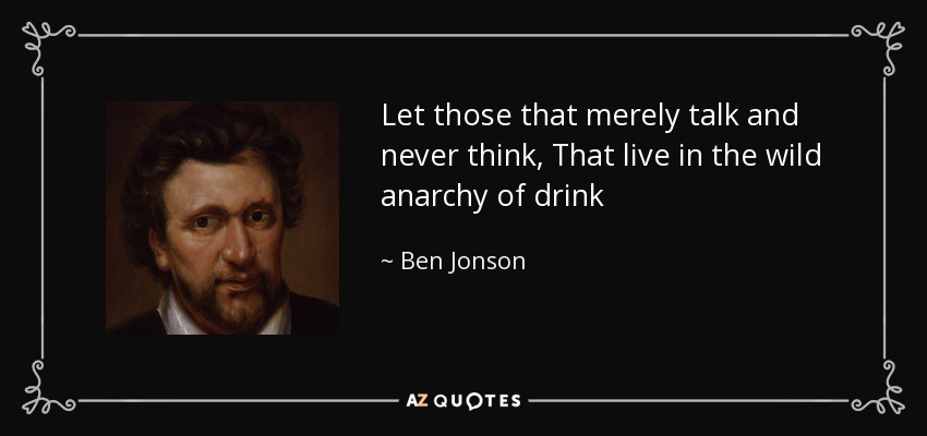 Let those that merely talk and never think, That live in the wild anarchy of drink - Ben Jonson