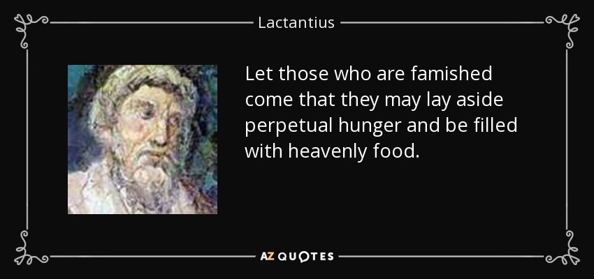 Let those who are famished come that they may lay aside perpetual hunger and be filled with heavenly food. - Lactantius
