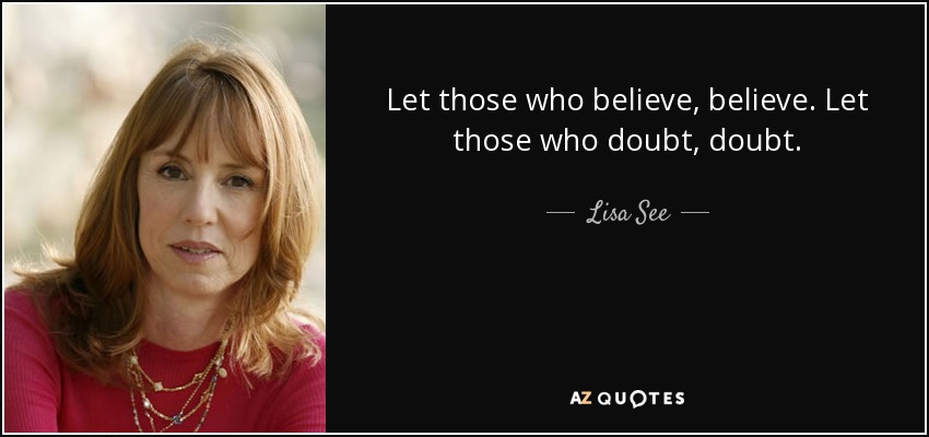 Let those who believe, believe. Let those who doubt, doubt. - Lisa See