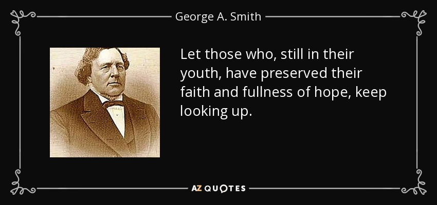 Let those who, still in their youth, have preserved their faith and fullness of hope, keep looking up. - George A. Smith