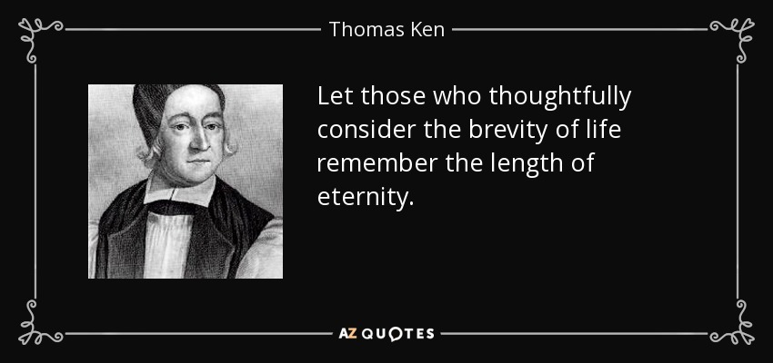 Let those who thoughtfully consider the brevity of life remember the length of eternity. - Thomas Ken