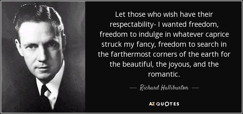 Let those who wish have their respectability- I wanted freedom, freedom to indulge in whatever caprice struck my fancy, freedom to search in the farthermost corners of the earth for the beautiful, the joyous, and the romantic. - Richard Halliburton