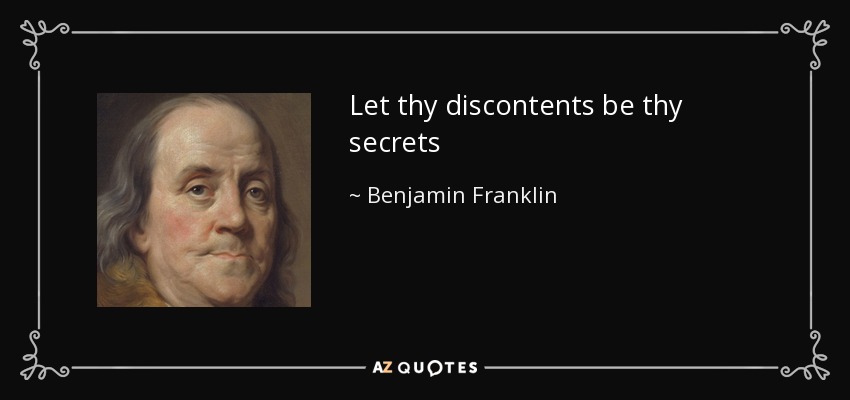 Let thy discontents be thy secrets - Benjamin Franklin