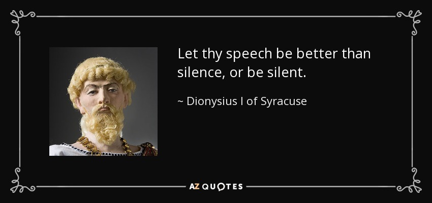 Let thy speech be better than silence, or be silent. - Dionysius I of Syracuse