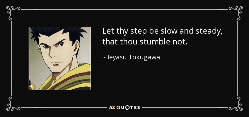 Let thy step be slow and steady, that thou stumble not. - Ieyasu Tokugawa