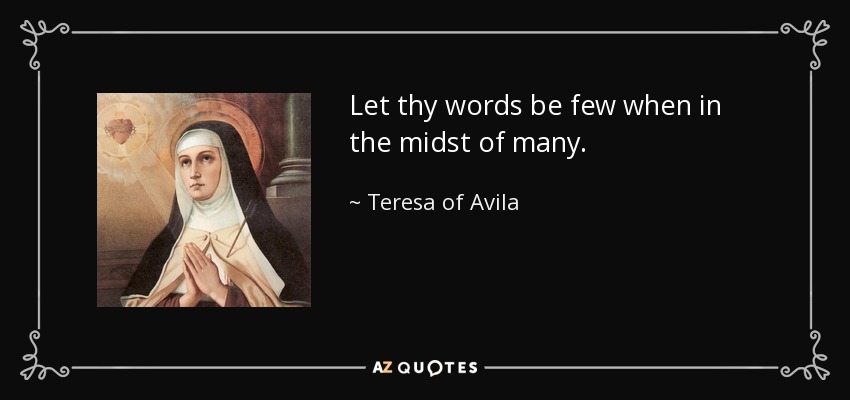 Let thy words be few when in the midst of many. - Teresa of Avila