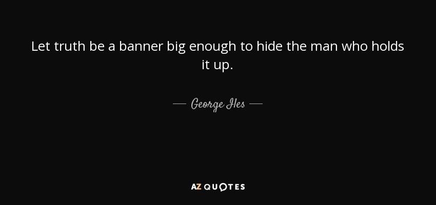 Let truth be a banner big enough to hide the man who holds it up. - George Iles