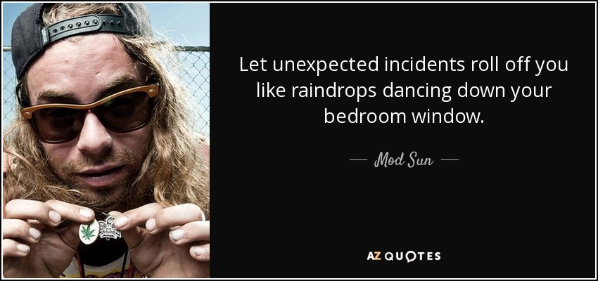 Let unexpected incidents roll off you like raindrops dancing down your bedroom window. - Mod Sun