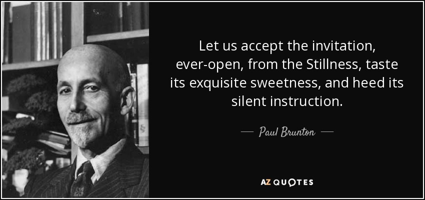 Let us accept the invitation, ever-open, from the Stillness, taste its exquisite sweetness, and heed its silent instruction. - Paul Brunton