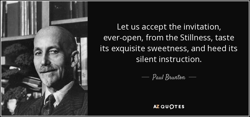 Let us accept the invitation, ever-open, from the Stillness, taste its exquisite sweetness, and heed its silent instruction. - Paul Brunton