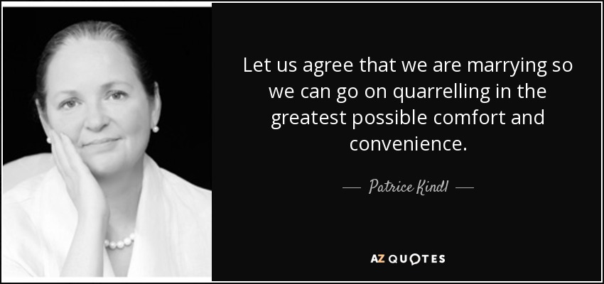 Let us agree that we are marrying so we can go on quarrelling in the greatest possible comfort and convenience. - Patrice Kindl