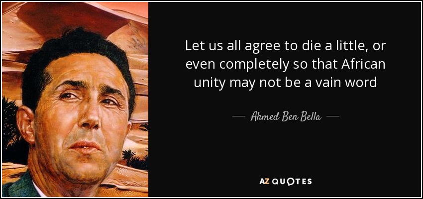 Let us all agree to die a little, or even completely so that African unity may not be a vain word - Ahmed Ben Bella