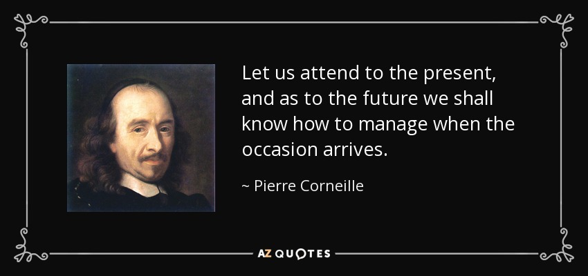 Let us attend to the present, and as to the future we shall know how to manage when the occasion arrives. - Pierre Corneille