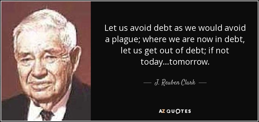Let us avoid debt as we would avoid a plague; where we are now in debt, let us get out of debt; if not today...tomorrow. - J. Reuben Clark