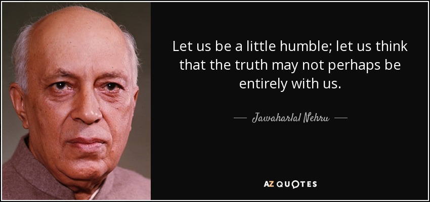 Let us be a little humble; let us think that the truth may not perhaps be entirely with us. - Jawaharlal Nehru