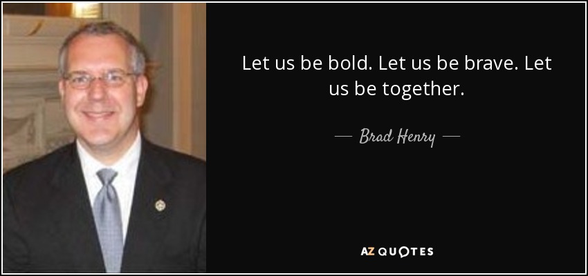 Let us be bold. Let us be brave. Let us be together. - Brad Henry