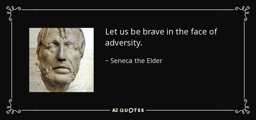 Let us be brave in the face of adversity. - Seneca the Elder