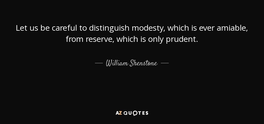 Let us be careful to distinguish modesty, which is ever amiable, from reserve, which is only prudent. - William Shenstone