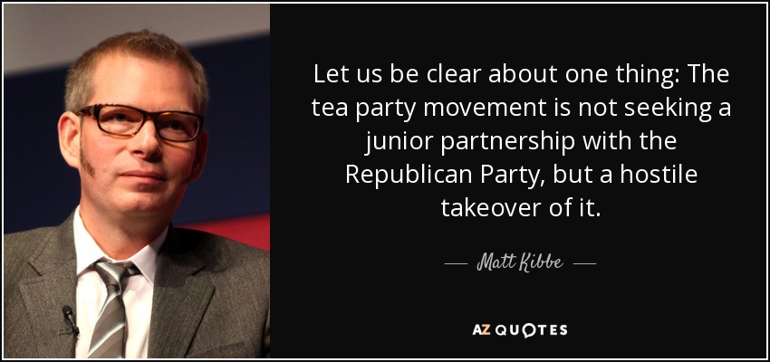 Let us be clear about one thing: The tea party movement is not seeking a junior partnership with the Republican Party, but a hostile takeover of it. - Matt Kibbe