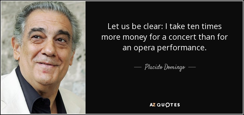 Let us be clear: I take ten times more money for a concert than for an opera performance. - Placido Domingo