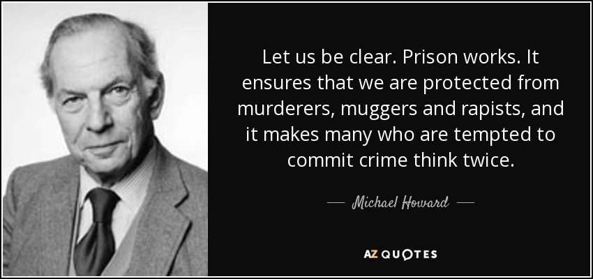 Let us be clear. Prison works. It ensures that we are protected from murderers, muggers and rapists, and it makes many who are tempted to commit crime think twice. - Michael Howard