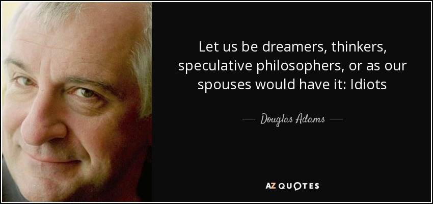 Let us be dreamers, thinkers, speculative philosophers, or as our spouses would have it: Idiots - Douglas Adams