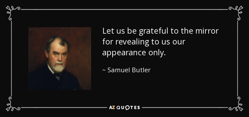 Let us be grateful to the mirror for revealing to us our appearance only. - Samuel Butler