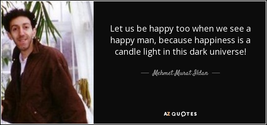 Let us be happy too when we see a happy man, because happiness is a candle light in this dark universe! - Mehmet Murat Ildan