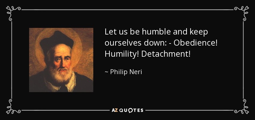 Let us be humble and keep ourselves down: - Obedience! Humility! Detachment! - Philip Neri