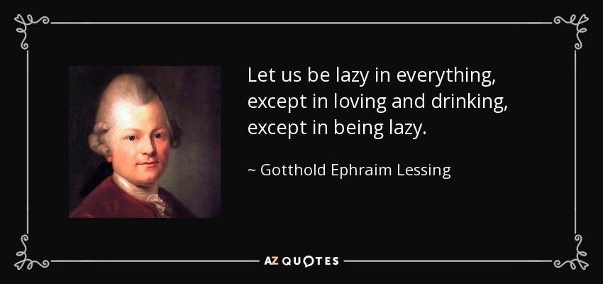 Let us be lazy in everything, except in loving and drinking, except in being lazy. - Gotthold Ephraim Lessing