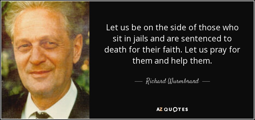 Let us be on the side of those who sit in jails and are sentenced to death for their faith. Let us pray for them and help them. - Richard Wurmbrand