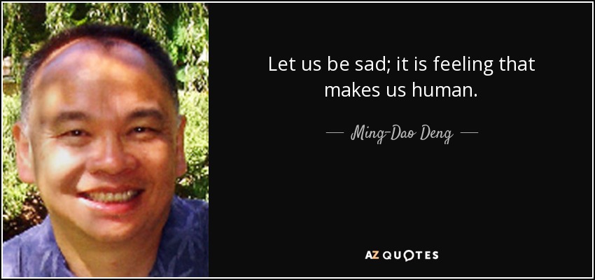 Let us be sad; it is feeling that makes us human. - Ming-Dao Deng