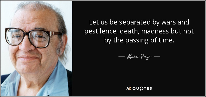Let us be separated by wars and pestilence, death, madness but not by the passing of time. - Mario Puzo