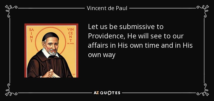 Let us be submissive to Providence, He will see to our affairs in His own time and in His own way - Vincent de Paul