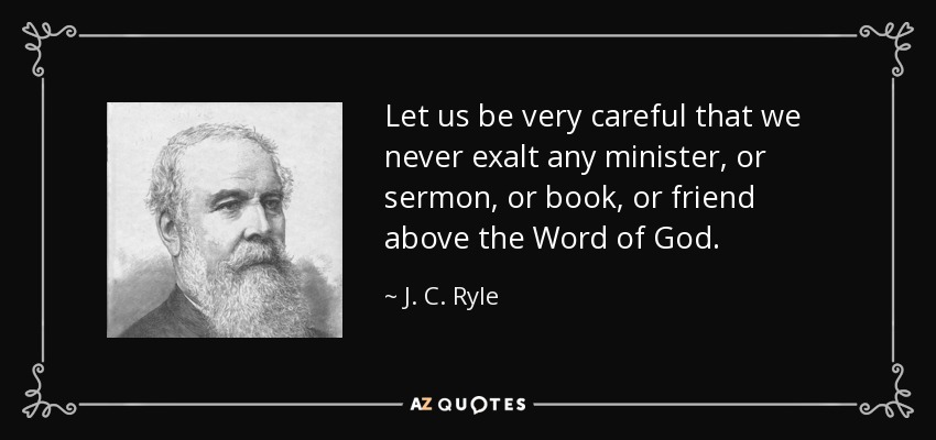 Let us be very careful that we never exalt any minister, or sermon, or book, or friend above the Word of God. - J. C. Ryle