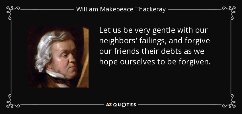 Let us be very gentle with our neighbors' failings, and forgive our friends their debts as we hope ourselves to be forgiven. - William Makepeace Thackeray