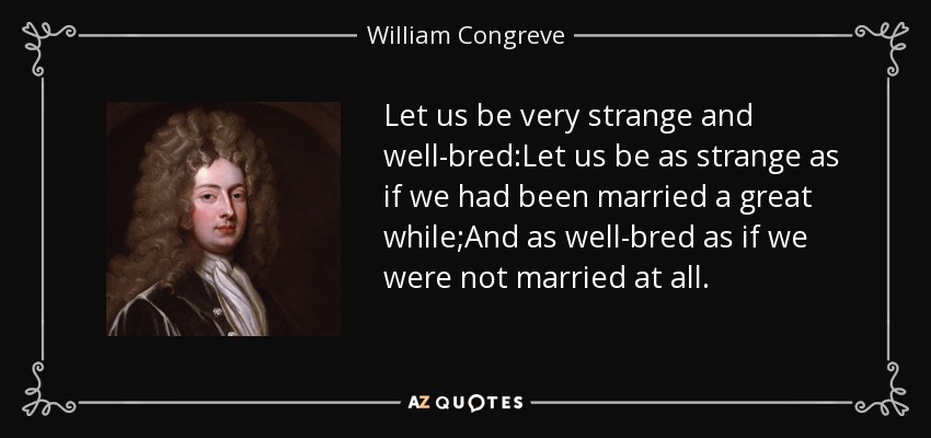 Let us be very strange and well-bred:Let us be as strange as if we had been married a great while;And as well-bred as if we were not married at all. - William Congreve