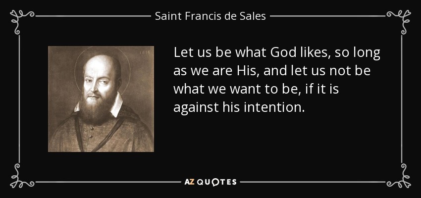 Let us be what God likes, so long as we are His, and let us not be what we want to be, if it is against his intention. - Saint Francis de Sales