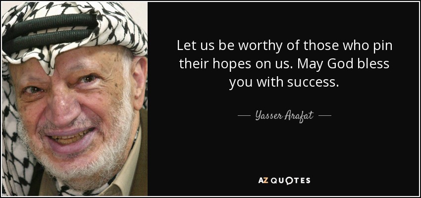 Let us be worthy of those who pin their hopes on us. May God bless you with success. - Yasser Arafat